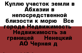 Куплю участок земли в Абхазии в непосредственной близости к морю - Все города Недвижимость » Недвижимость за границей   . Ненецкий АО,Черная д.